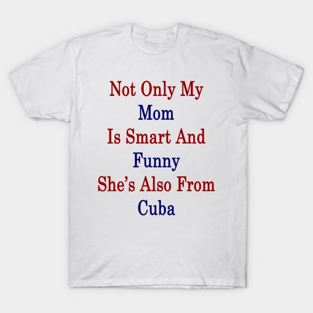 Not Only My Mom Is Smart And Funny She's Also From Cuba T-Shirt by supernova23